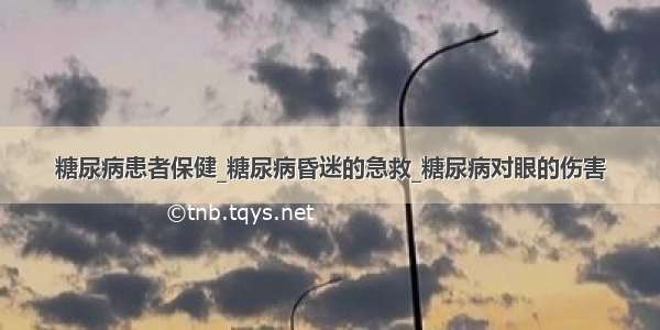 糖尿病患者保健_糖尿病昏迷的急救_糖尿病对眼的伤害