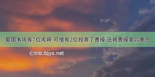 蜀国本该有7位虎将 可惜有2位投奔了曹操 还被曹操委以重任