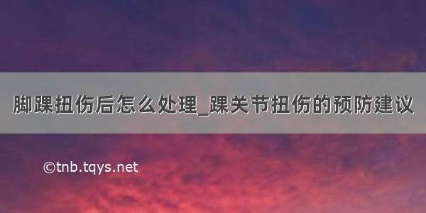 脚踝扭伤后怎么处理_踝关节扭伤的预防建议