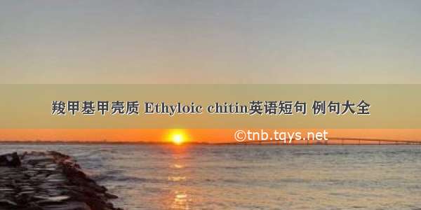 羧甲基甲壳质 Ethyloic chitin英语短句 例句大全