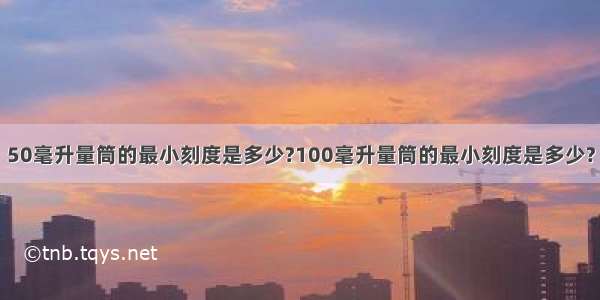 50毫升量筒的最小刻度是多少?100毫升量筒的最小刻度是多少?