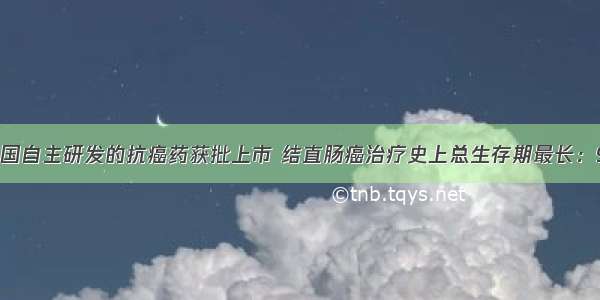 首个中国自主研发的抗癌药获批上市 结直肠癌治疗史上总生存期最长：9.3个月