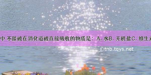 下列物质中 不能被在消化道被直接吸收的物质是：A. 水B. 无机盐C. 维生素D. 菜油