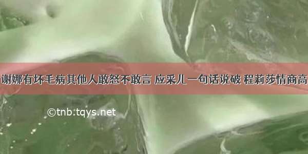 谢娜有坏毛病其他人敢怒不敢言 应采儿一句话说破 程莉莎情商高