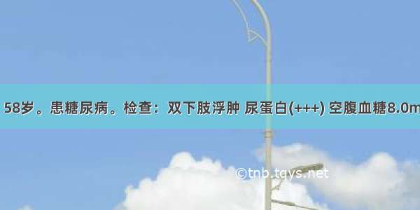 患者 男 58岁。患糖尿病。检查：双下肢浮肿 尿蛋白(+++) 空腹血糖8.0mmol/L 