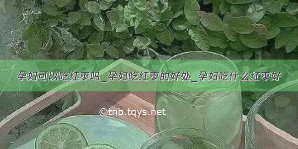 孕妇可以吃红枣吗_孕妇吃红枣的好处_孕妇吃什么红枣好