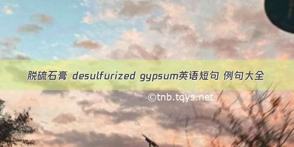 脱硫石膏 desulfurized gypsum英语短句 例句大全