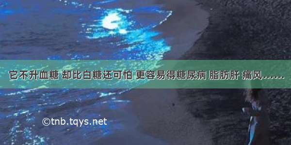 它不升血糖 却比白糖还可怕 更容易得糖尿病 脂肪肝 痛风……