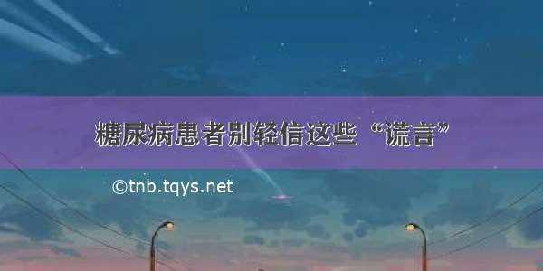 糖尿病患者别轻信这些“谎言”