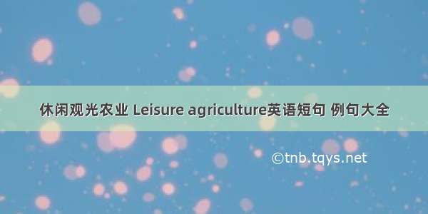 休闲观光农业 Leisure agriculture英语短句 例句大全