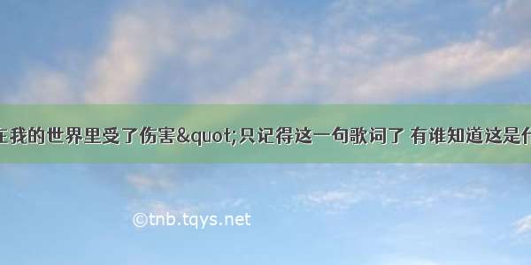 "在我的世界里受了伤害"只记得这一句歌词了 有谁知道这是什么歌啊!