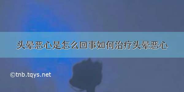 头晕恶心是怎么回事如何治疗头晕恶心