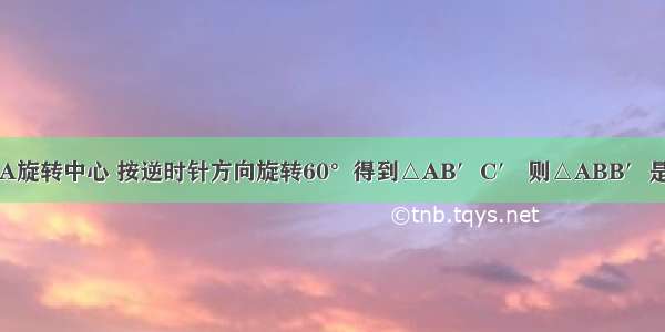 如图 △ABC以点A旋转中心 按逆时针方向旋转60°得到△AB′C′ 则△ABB′是________三角形．