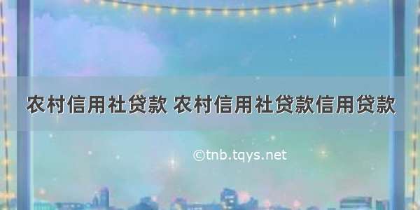 农村信用社贷款 农村信用社贷款信用贷款