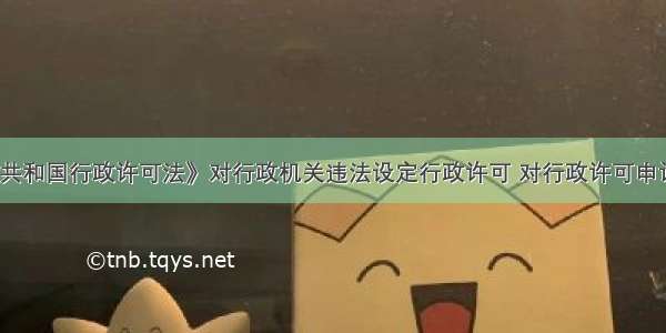 《中华人民共和国行政许可法》对行政机关违法设定行政许可 对行政许可申请该受理的不