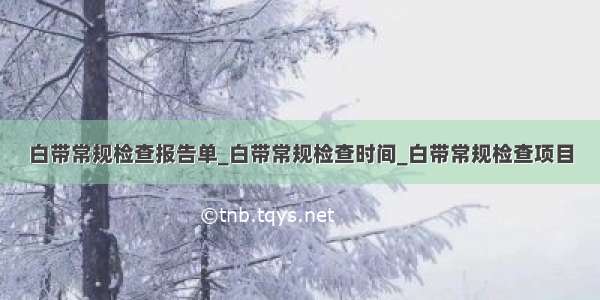 白带常规检查报告单_白带常规检查时间_白带常规检查项目