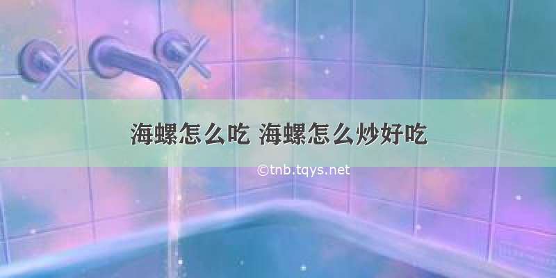 海螺怎么吃 海螺怎么炒好吃