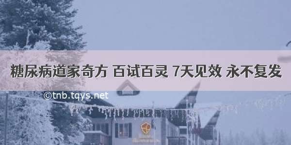 糖尿病道家奇方 百试百灵 7天见效 永不复发