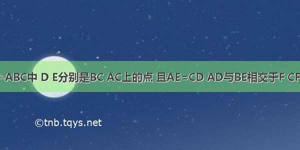 如图在等边△ABC中 D E分别是BC AC上的点 且AE=CD AD与BE相交于F CF⊥BE．求证