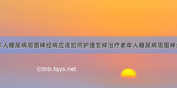 老年人糖尿病周围神经病应该如何护理怎样治疗老年人糖尿病周围神经病