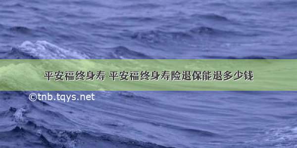 平安福终身寿 平安福终身寿险退保能退多少钱