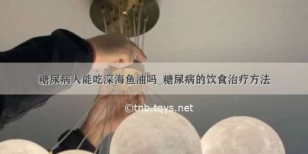 糖尿病人能吃深海鱼油吗_糖尿病的饮食治疗方法