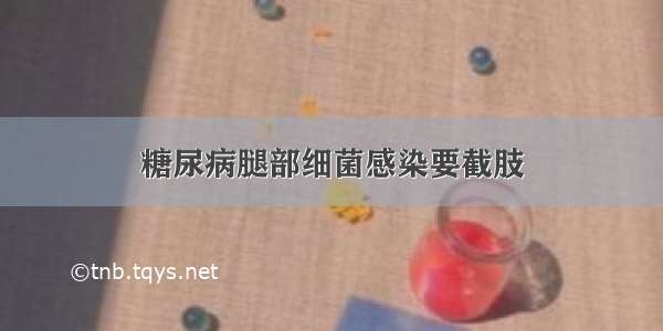 糖尿病腿部细菌感染要截肢