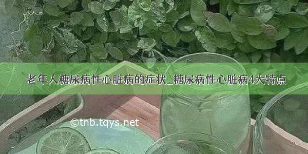 ​老年人糖尿病性心脏病的症状_糖尿病性心脏病4大特点