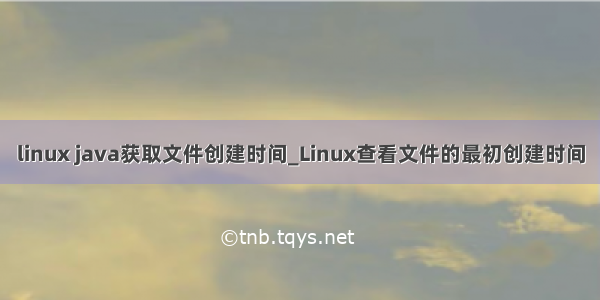 linux java获取文件创建时间_Linux查看文件的最初创建时间