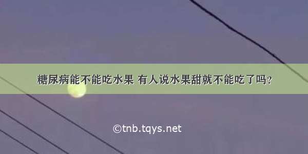 糖尿病能不能吃水果 有人说水果甜就不能吃了吗？