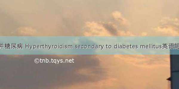 甲亢继发合并糖尿病 Hyperthyroidism secondary to diabetes mellitus英语短句 例句大全