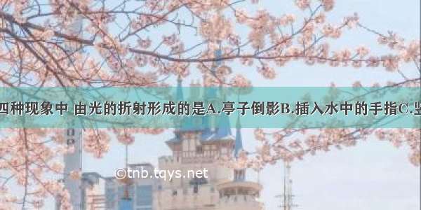 如图所示的四种现象中 由光的折射形成的是A.亭子倒影B.插入水中的手指C.竖直杆的影子