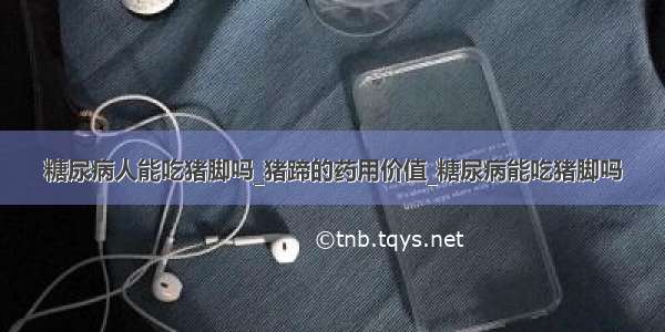 糖尿病人能吃猪脚吗_猪蹄的药用价值_糖尿病能吃猪脚吗