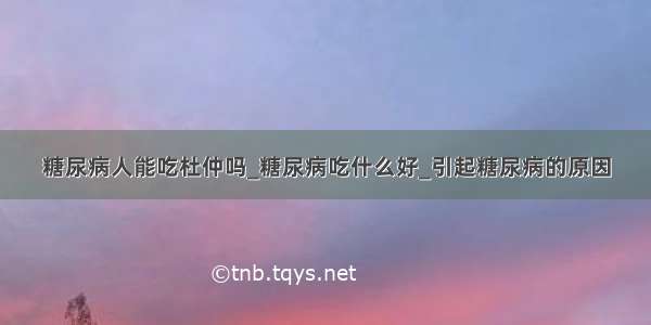 糖尿病人能吃杜仲吗_糖尿病吃什么好_引起糖尿病的原因