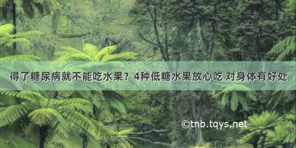 得了糖尿病就不能吃水果？4种低糖水果放心吃 对身体有好处