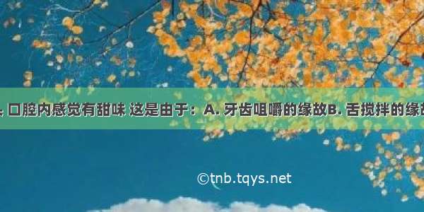 细嚼馒头 口腔内感觉有甜味 这是由于：A. 牙齿咀嚼的缘故B. 舌搅拌的缘故C. 口腔