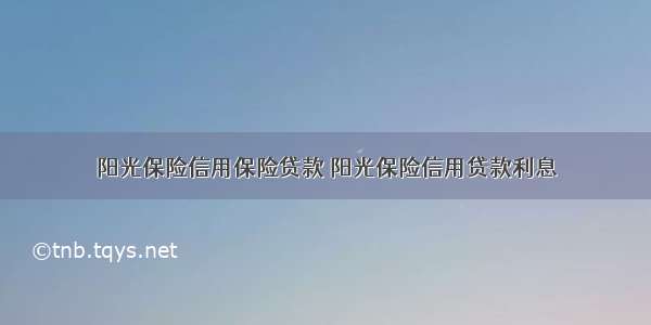 阳光保险信用保险贷款 阳光保险信用贷款利息