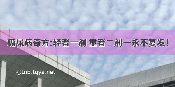 糖尿病奇方:轻者一剂 重者二剂—永不复发！