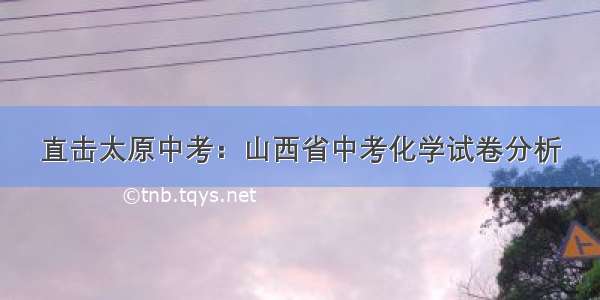 直击太原中考：山西省中考化学试卷分析