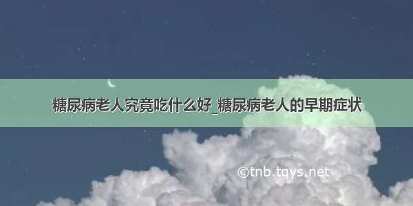 糖尿病老人究竟吃什么好_糖尿病老人的早期症状