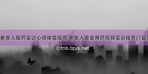 老年人服药实训心得体会报告 老年人安全用药指导实训报告(7篇)