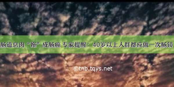 肠道息肉“拖”成肠癌 专家提醒：40岁以上人群都应做一次肠镜