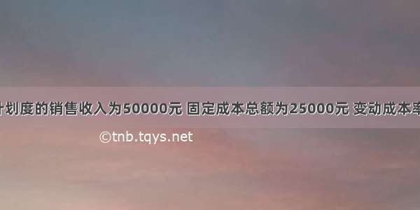 某企业计划度的销售收入为50000元 固定成本总额为25000元 变动成本率为60% 