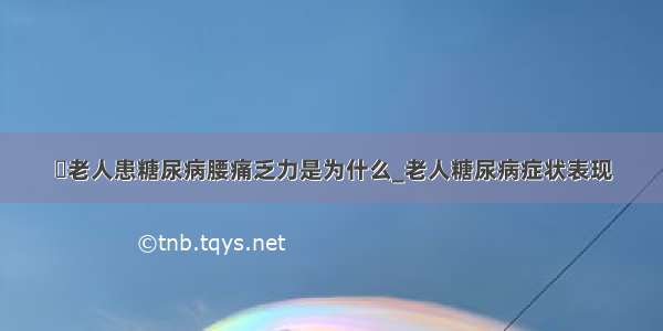 ​老人患糖尿病腰痛乏力是为什么_老人糖尿病症状表现