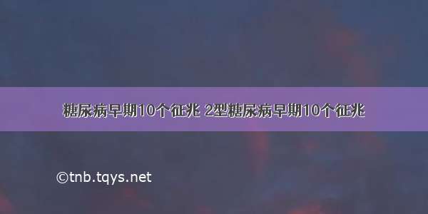 糖尿病早期10个征兆 2型糖尿病早期10个征兆