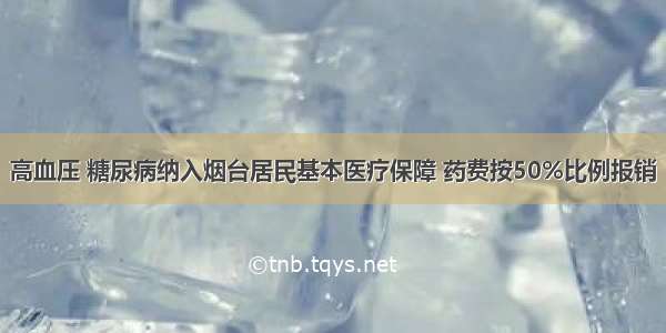 高血压 糖尿病纳入烟台居民基本医疗保障 药费按50%比例报销