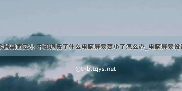 计算机显示器桌面变小 不知道按了什么电脑屏幕变小了怎么办_电脑屏幕设置在哪儿 - 