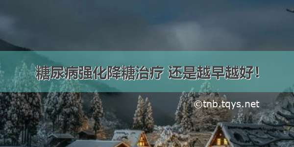 糖尿病强化降糖治疗 还是越早越好！