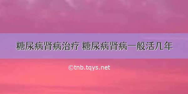 糖尿病肾病治疗 糖尿病肾病一般活几年