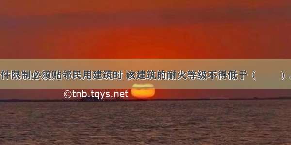 锅炉房受条件限制必须贴邻民用建筑时 该建筑的耐火等级不得低于（　　）。A.一级 二